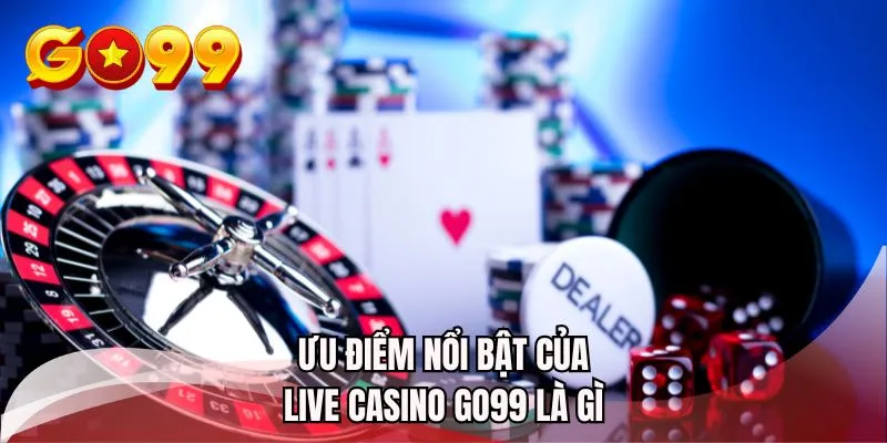 Ưu điểm nổi bật của live casino GO99 là gì